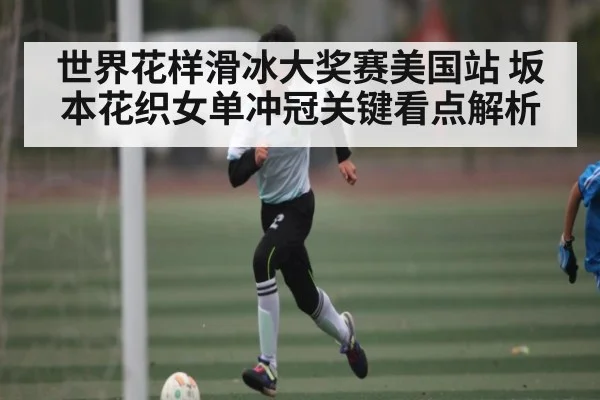 世界花样滑冰大奖赛美国站 坂本花织女单冲冠关键看点解析（Kaiyun sports）