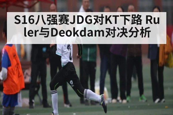 S16八强赛JDG对KT下路 Ruler与Deokdam对决分析