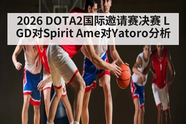 2026 DOTA2国际邀请赛决赛 LGD对Spirit Ame对Yatoro分析