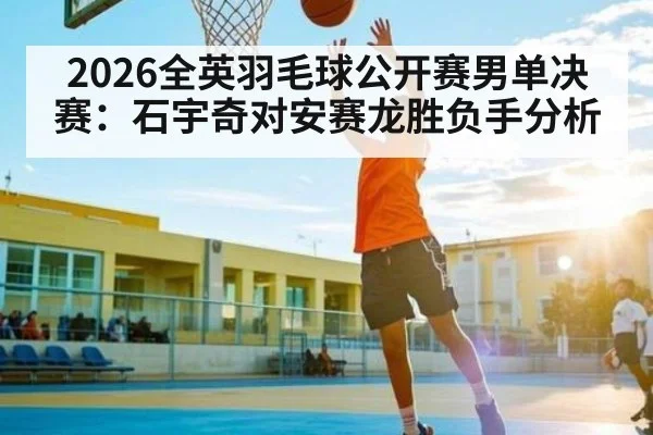 2026全英羽毛球公开赛男单决赛：石宇奇对安赛龙胜负手分析