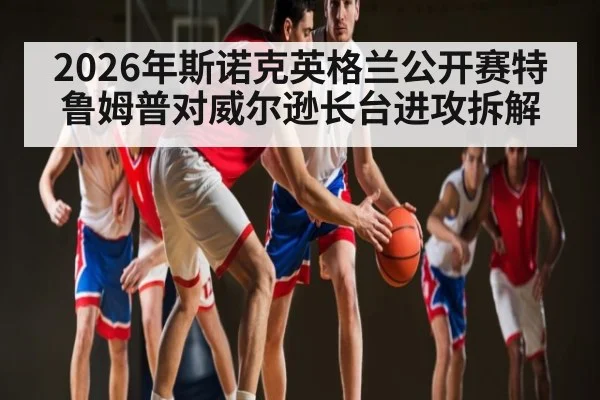 2026年斯诺克英格兰公开赛特鲁姆普对威尔逊长台进攻拆解（Kaiyun sports）